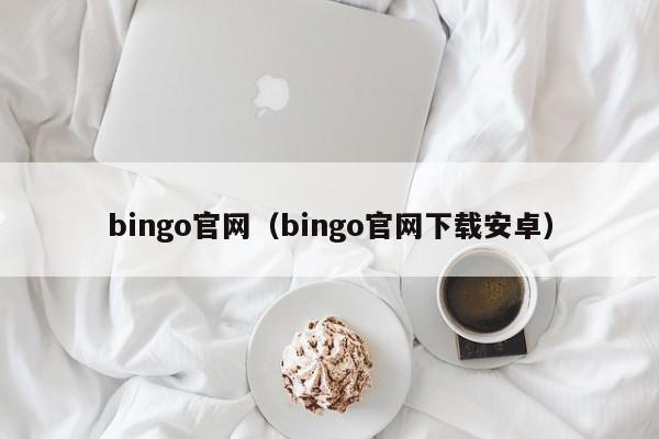 bingo官网（bingo官网下载安卓）
